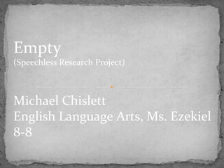 Empty 
(Speechless Research Project) 
Michael Chislett 
English Language Arts, Ms. Ezekiel 
8-8 
 