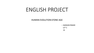 ENGLISH PROJECT
HUMAN EVOLUTION:STONE AGE
-- NANDAN PAWAR
12th C
16
 