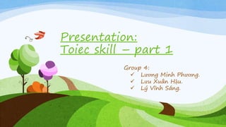 Presentation:
Toiec skill – part 1
Group 4:
 Lương Minh Phương.
 Lưu Xuân Hậu.
 Lý Vĩnh Sáng.
 