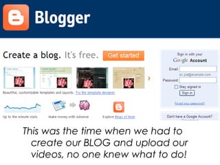 This was the time when we had to
create our BLOG and upload our
videos, no one knew what to do!
 