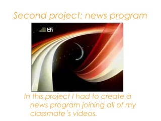 Second project: news program
In this project I had to create a
news program joining all of my
classmate´s videos.
 