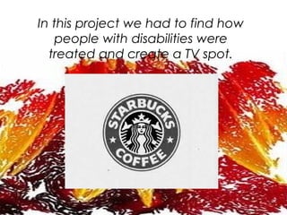 In this project we had to find how
people with disabilities were
treated and create a TV spot.
 