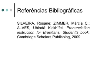 Referências Bibliográficas

SILVEIRA, Rosane; ZIMMER, Márcia C.;
ALVES, Ubiratã Kickhöfel. Pronunciation
instruction for Brasilians: Student’s book.
Cambridge Scholars Publishing, 2009.
 