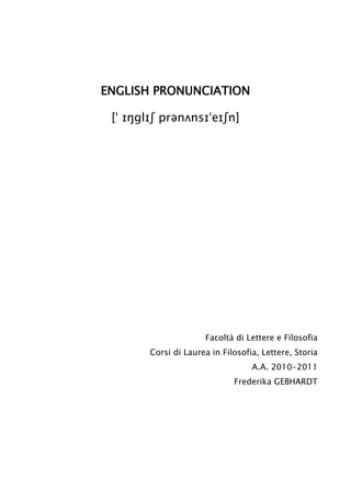ENGLISH PRONUNCIATION
[ˈ ɪŋglɪʃ prənʌnsɪˈeɪʃn]
Facoltà di Lettere e Filosofia
Corsi di Laurea in Filosofia, Lettere, Storia
A.A. 2010-2011
Frederika GEBHARDT
 