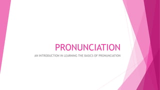 PRONUNCIATION
AN INTRODUCTION IN LEARNING THE BASICS OF PRONUNCIATION
 