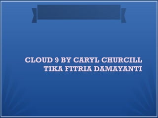 CLOUD 9 BY CARYL CHURCILL
TIKA FITRIA DAMAYANTI
 