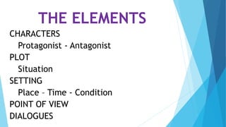 THE ELEMENTS
CHARACTERS
Protagonist - Antagonist
PLOT
Situation
SETTING
Place – Time - Condition
POINT OF VIEW
DIALOGUES
 