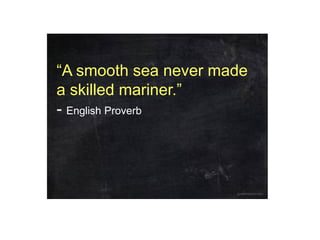 “A smooth sea never made
a skilled mariner.”
- English Proverb
 