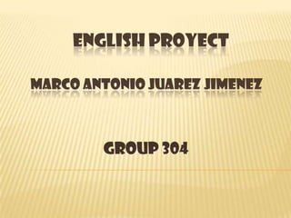 ENGLISH PROYECT
MARCO ANTONIO JUAREZ JIMENEZ
GROUP 304
 