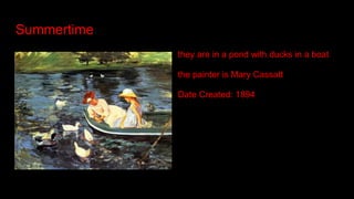 Summertime
they are in a pond with ducks in a boat
the painter is Mary Cassatt
Date Created: 1894
 