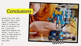 Conclusions
Despite the fact that
my project was a total
chaos, I would have
liked it to work, and
well in conclusion it
was a very nice
experience despite the
result, since in my 3
years in high school we
had never worked on
this, and thank you
very much
 