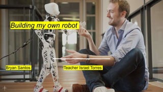 Building my own robot
Bryan Santos Teacher Israel Torres
 