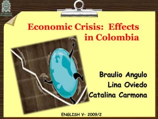 Economic Crisis:  Effects in Colombia Braulio Angulo Lina Oviedo Catalina Carmona ENGLISH V– 2009/2 