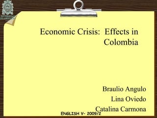 Economic Crisis:  Effects in Colombia Braulio Angulo Lina Oviedo Catalina Carmona ENGLISH V– 2009/2 