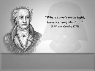 “Where there's much light,
 there's strong shadow.”
   (J. W. von Goethe, 1773)
 