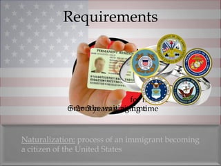 Requirements




                             for five years
            6 months waiting time
            5-2= 3 years waiting time


Naturalization: process of an immigrant becoming
a citizen of the United States
 