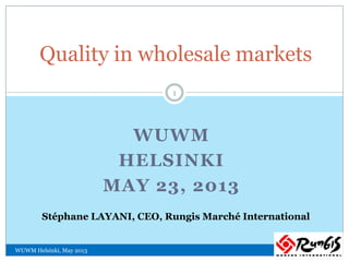 WUWM
HELSINKI
MAY 23, 2013
Quality in wholesale markets
Stéphane LAYANI, CEO, Rungis Marché International
WUWM Helsinki, May 2013
1
 