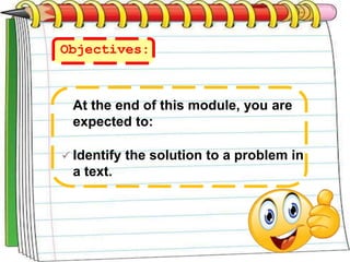 At the end of this module, you are
expected to:
 Identify the solution to a problem in
a text.
Objectives:
 