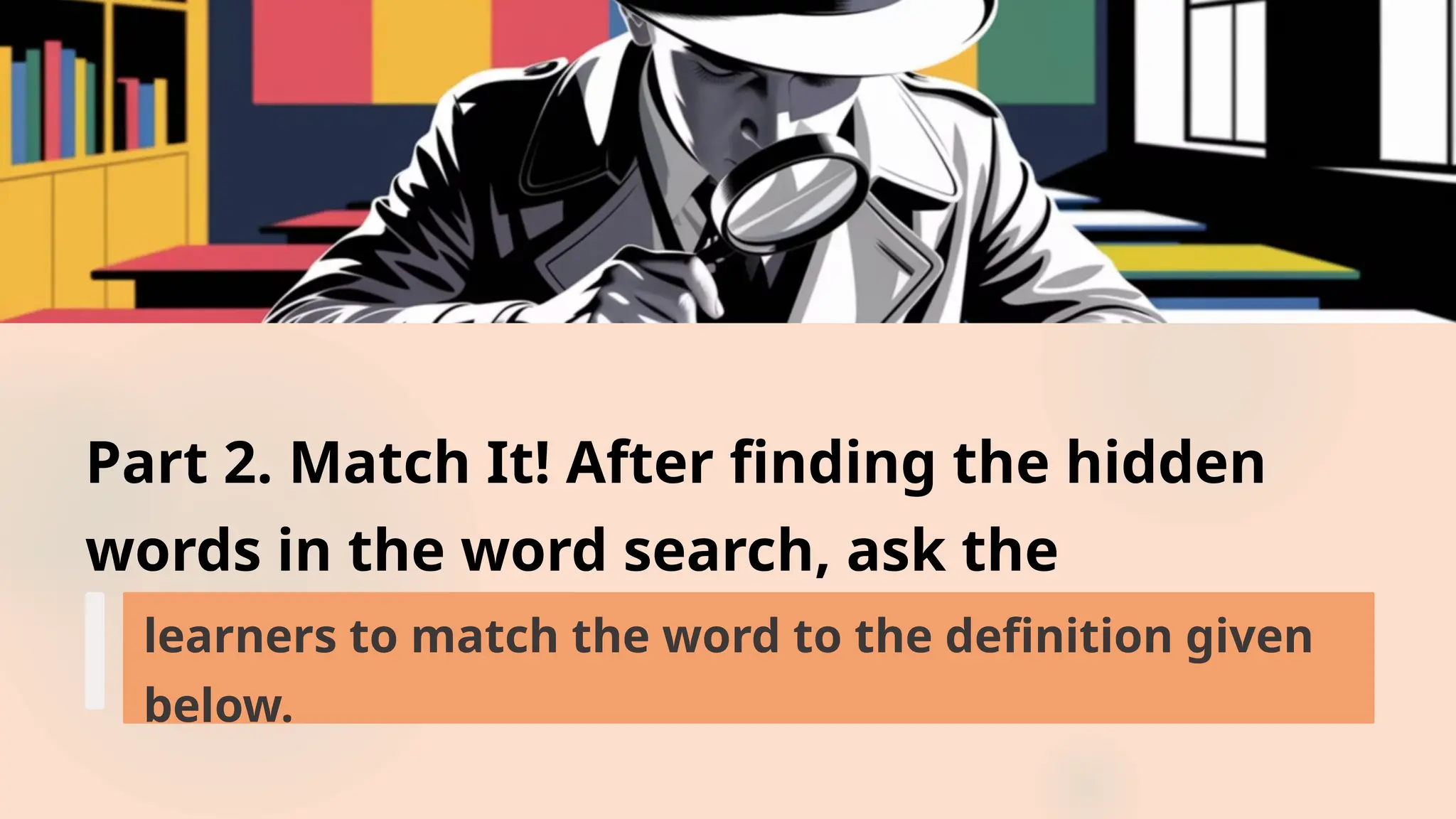 Part 2. Match It! After finding the hidden
words in the word search, ask the
learners to match the word to the definition given
below.
 