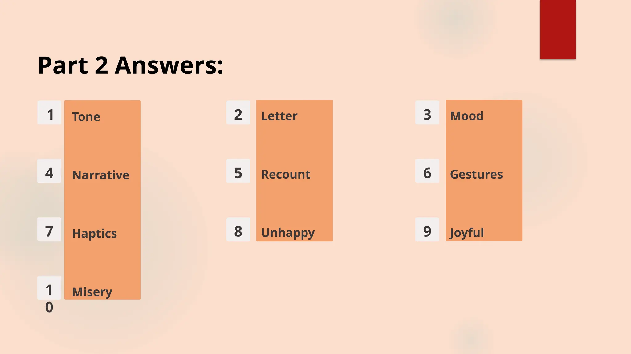 Part 2 Answers:
1 Tone 2 Letter 3 Mood
4 Narrative 5 Recount 6 Gestures
7 Haptics 8 Unhappy 9 Joyful
1
0
Misery
 