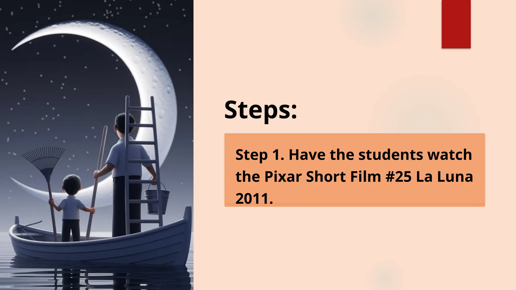 Steps:
Step 1. Have the students watch
the Pixar Short Film #25 La Luna
2011.
 