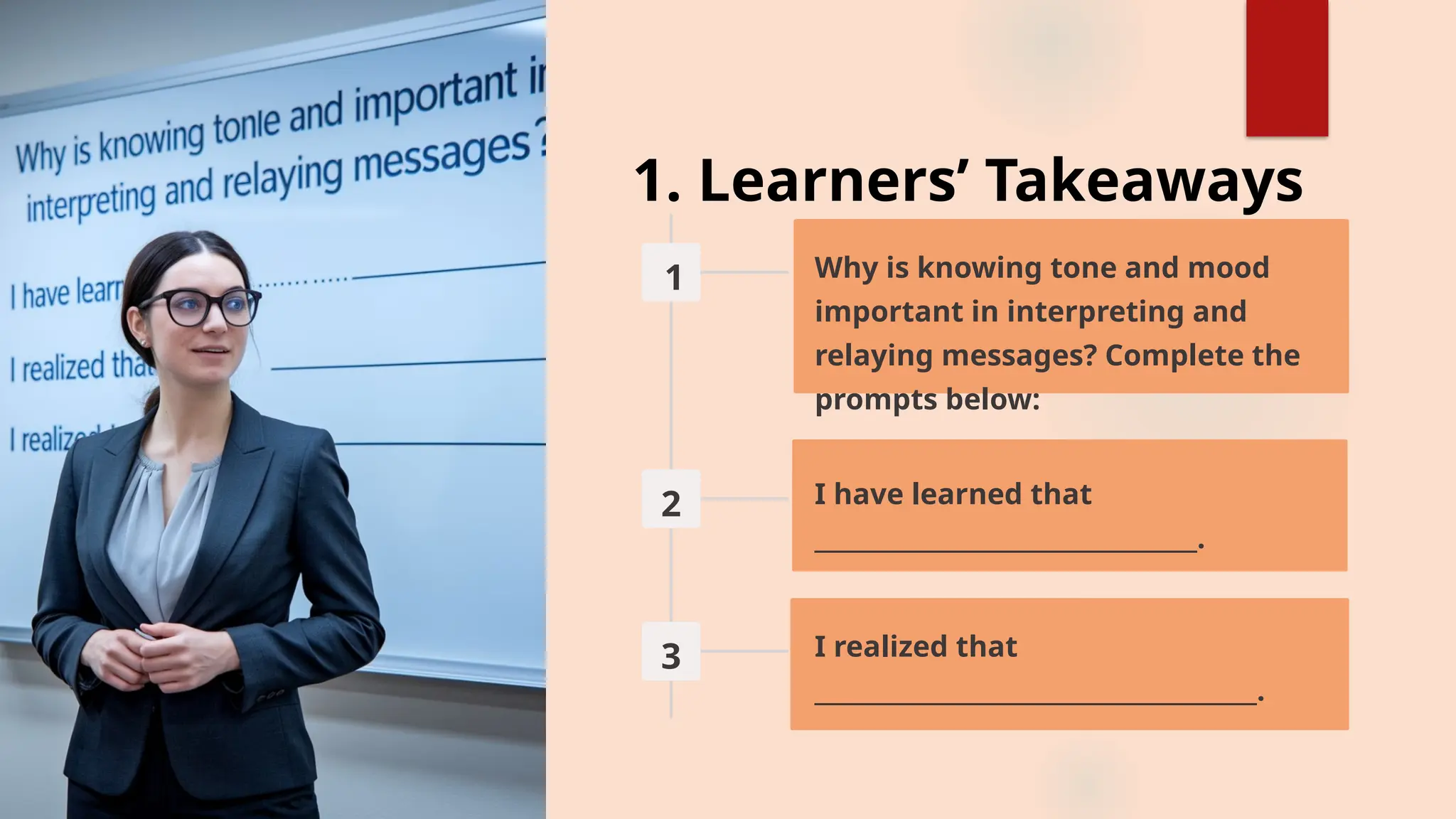 1. Learners’ Takeaways
1 Why is knowing tone and mood
important in interpreting and
relaying messages? Complete the
prompts below:
2 I have learned that
________________________________.
3 I realized that
_____________________________________.
 