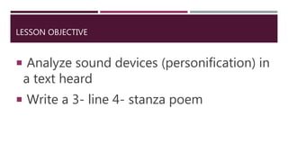 LESSON OBJECTIVE
 Analyze sound devices (personification) in
a text heard
 Write a 3- line 4- stanza poem
 