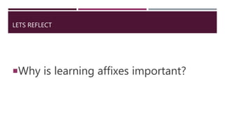 LETS REFLECT
Why is learning affixes important?
 