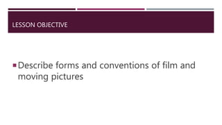 LESSON OBJECTIVE
Describe forms and conventions of film and
moving pictures
 