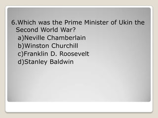 6.Which was the Prime Minister of Ukin the
Second World War?
a)Neville Chamberlain
b)Winston Churchill
c)Franklin D. Roosevelt
d)Stanley Baldwin
 