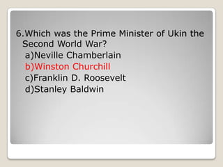 6.Which was the Prime Minister of Ukin the
Second World War?
a)Neville Chamberlain
b)Winston Churchill
c)Franklin D. Roosevelt
d)Stanley Baldwin
 