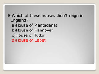 8.Which of these houses didn’t reign in
England?
a)House of Plantagenet
b)House of Hannover
c)House of Tudor
d)House of Capet
 