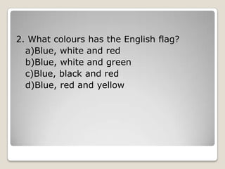 2. What colours has the English flag?
a)Blue, white and red
b)Blue, white and green
c)Blue, black and red
d)Blue, red and yellow
 