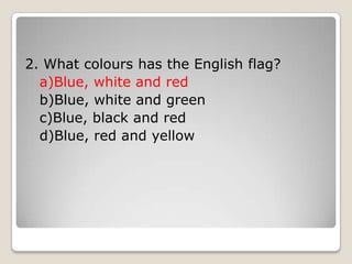 2. What colours has the English flag?
a)Blue, white and red
b)Blue, white and green
c)Blue, black and red
d)Blue, red and yellow
 