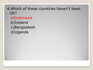4.Which of these countries haven’t been
UK?
a)Indonesia
b)Iceland
c)Bangladesh
d)Uganda
 