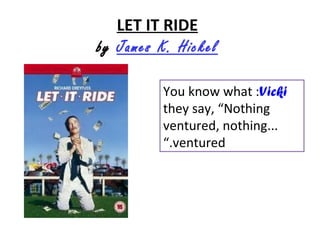 LET IT RIDE
by James K. Hickel
You know what :Vicki
they say, ”Nothing
ventured, nothing...
”.ventured