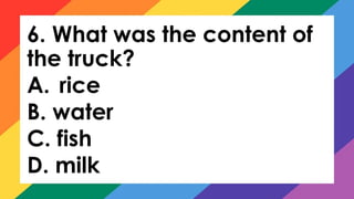 6. What was the content of
the truck?
A. rice
B. water
C. fish
D. milk
 