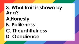 3. What trait is shown by
Ana?
A.Honesty
B. Politeness
C. Thoughtfulness
D. Obedience
 