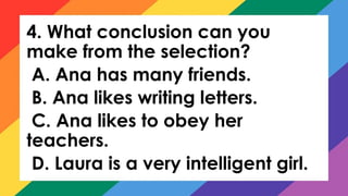 4. What conclusion can you
make from the selection?
A. Ana has many friends.
B. Ana likes writing letters.
C. Ana likes to obey her
teachers.
D. Laura is a very intelligent girl.
 