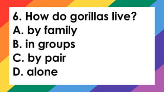 6. How do gorillas live?
A. by family
B. in groups
C. by pair
D. alone
 