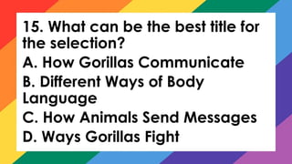 15. What can be the best title for
the selection?
A. How Gorillas Communicate
B. Different Ways of Body
Language
C. How Animals Send Messages
D. Ways Gorillas Fight
 