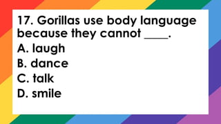 17. Gorillas use body language
because they cannot ____.
A. laugh
B. dance
C. talk
D. smile
 