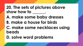 20. The sets of pictures above
show how to ______.
A. make some baby dresses
B. make a house for birds
C. make some necklaces using
beads
D. solve word problems
 