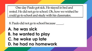 A. he was sick
B. he wanted to play
C. he woke up late
D. he had no homework
 