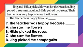 9. The teacher was happy because _____.
A. she saw the flowers
B. Hilda picked the roses
C. she saw the flowers
D. Jing picked the sampaguita
 