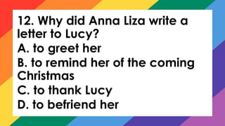 12. Why did Anna Liza write a
letter to Lucy?
A. to greet her
B. to remind her of the coming
Christmas
C. to thank Lucy
D. to befriend her
 