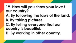 19. How will you show your love t
our country?
A. By following the laws of the land.
B. By taking pictures.
C. By telling everyone that our
country is beautiful.
D. By working in other country.
 