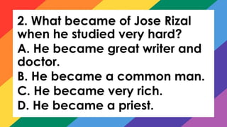 2. What became of Jose Rizal
when he studied very hard?
A. He became great writer and
doctor.
B. He became a common man.
C. He became very rich.
D. He became a priest.
 