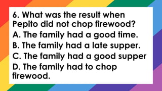 6. What was the result when
Pepito did not chop firewood?
A. The family had a good time.
B. The family had a late supper.
C. The family had a good supper
D. The family had to chop
firewood.
 