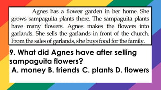 9. What did Agnes have after selling
sampaguita flowers?
A. money B. friends C. plants D. flowers
 